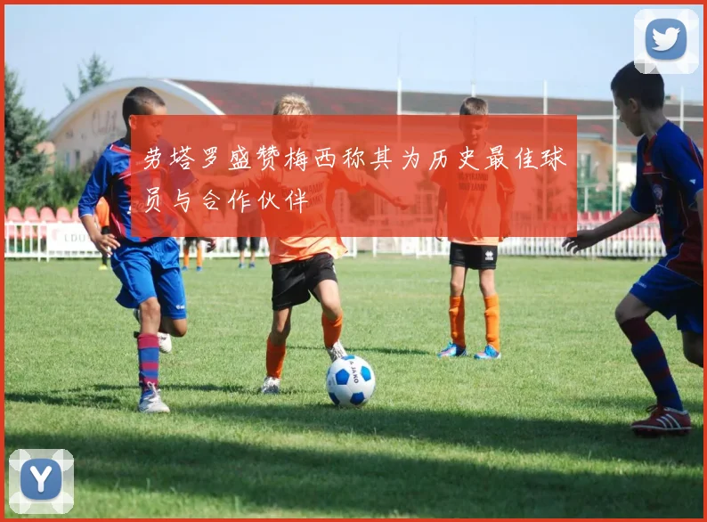 劳塔罗盛赞梅西称其为历史最佳球员与合作伙伴