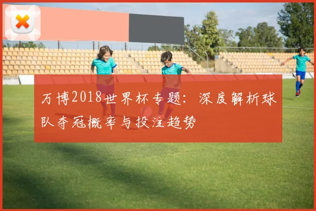 万博2018世界杯专题：深度解析球队夺冠概率与投注趋势