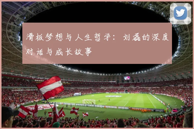 滑板梦想与人生哲学：刘磊的深度对话与成长故事