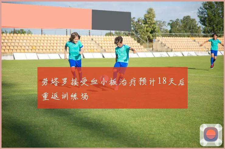 劳塔罗接受血小板治疗预计18天后重返训练场