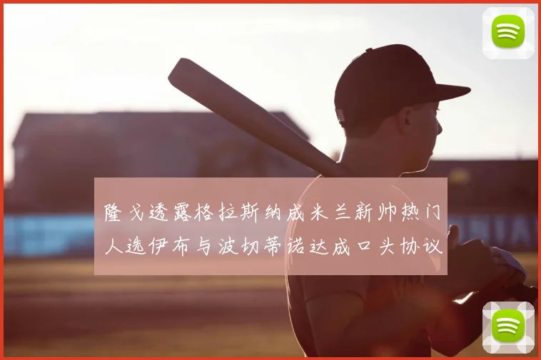 隆戈透露格拉斯纳成米兰新帅热门人选伊布与波切蒂诺达成口头协议