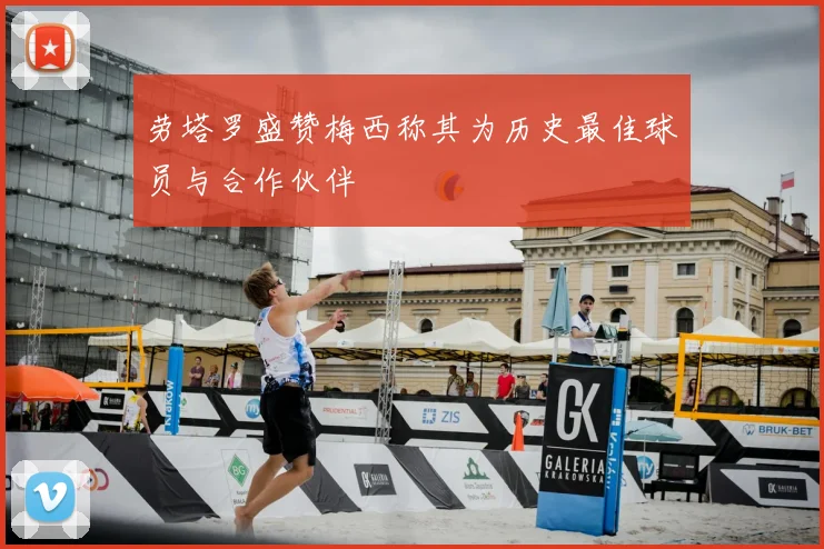 劳塔罗盛赞梅西称其为历史最佳球员与合作伙伴