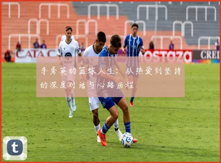 李秀英的篮球人生：从热爱到坚持的深度对话与心路历程