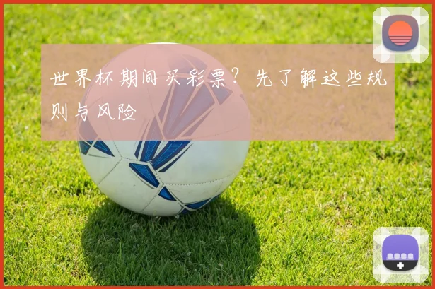 世界杯期间买彩票？先了解这些规则与风险