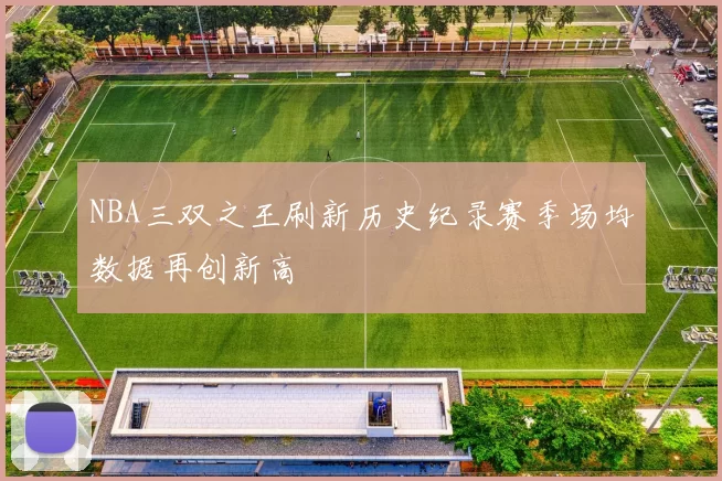 NBA三双之王刷新历史纪录赛季场均数据再创新高