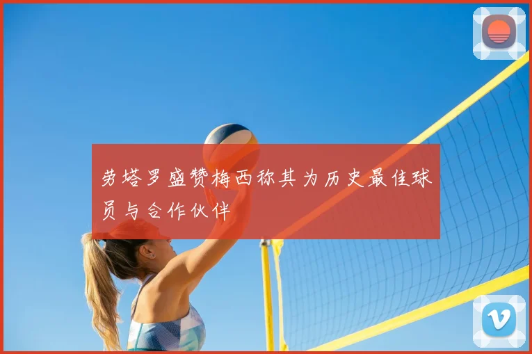 劳塔罗盛赞梅西称其为历史最佳球员与合作伙伴