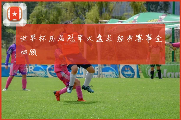 世界杯历届冠军大盘点 经典赛事全回顾