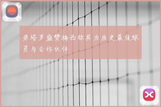 劳塔罗盛赞梅西称其为历史最佳球员与合作伙伴