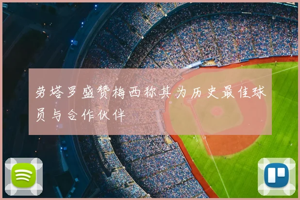 劳塔罗盛赞梅西称其为历史最佳球员与合作伙伴