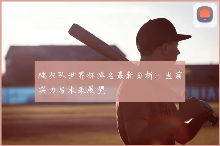 瑞典队世界杯排名最新分析：当前实力与未来展望
