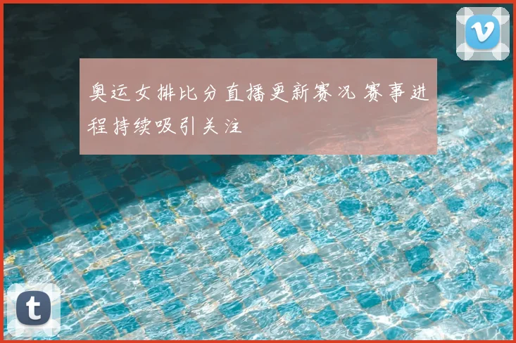奥运女排比分直播更新赛况 赛事进程持续吸引关注