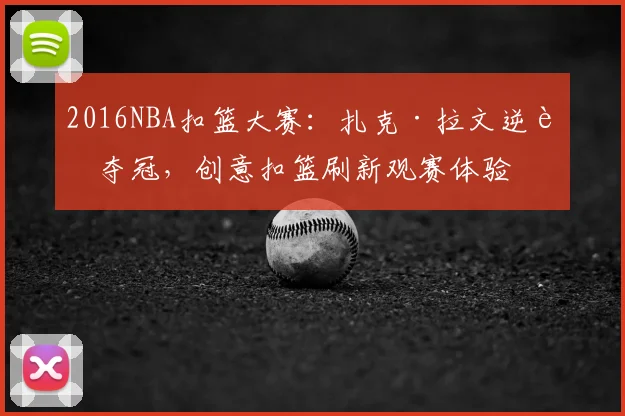2016NBA扣篮大赛：扎克·拉文逆转夺冠，创意扣篮刷新观赛体验
