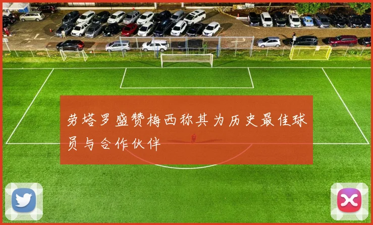 劳塔罗盛赞梅西称其为历史最佳球员与合作伙伴