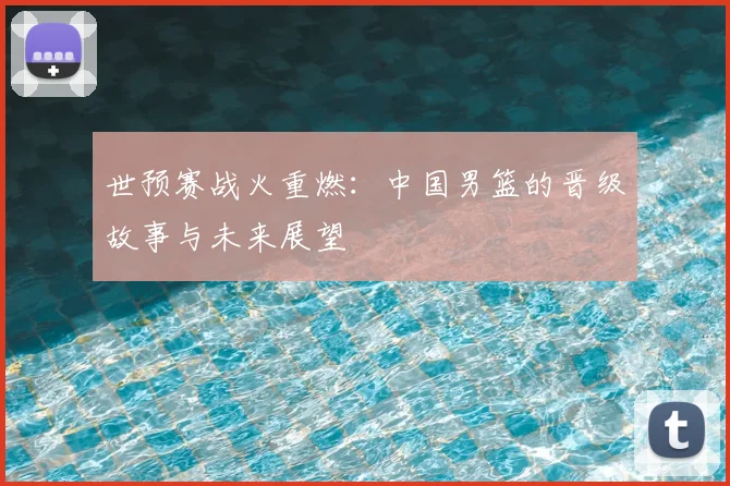 世预赛战火重燃：中国男篮的晋级故事与未来展望