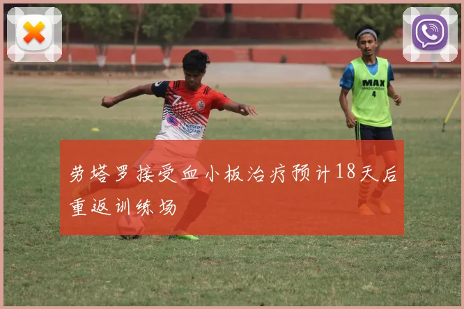 劳塔罗接受血小板治疗预计18天后重返训练场