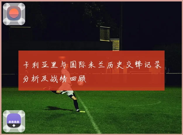 卡利亚里与国际米兰历史交锋记录分析及战绩回顾