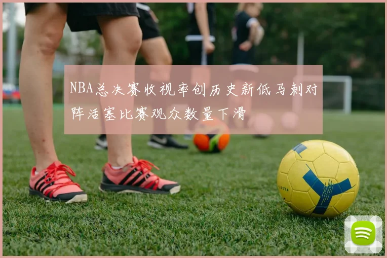 NBA总决赛收视率创历史新低马刺对阵活塞比赛观众数量下滑