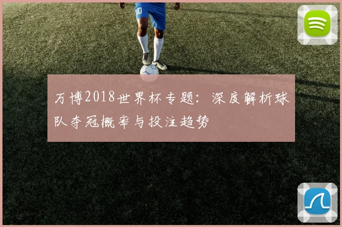 万博2018世界杯专题：深度解析球队夺冠概率与投注趋势