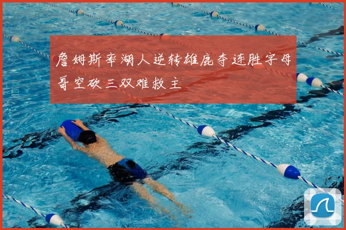 詹姆斯率湖人逆转雄鹿夺连胜字母哥空砍三双难救主