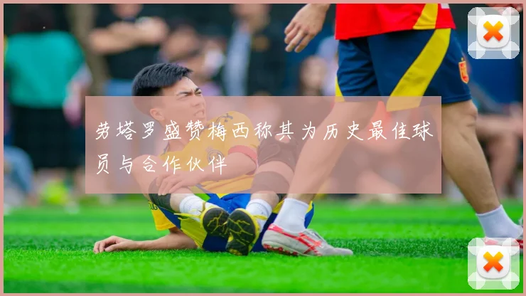 劳塔罗盛赞梅西称其为历史最佳球员与合作伙伴