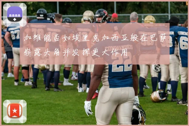 加维能否如埃里克加西亚般在巴萨崭露头角并发挥更大作用