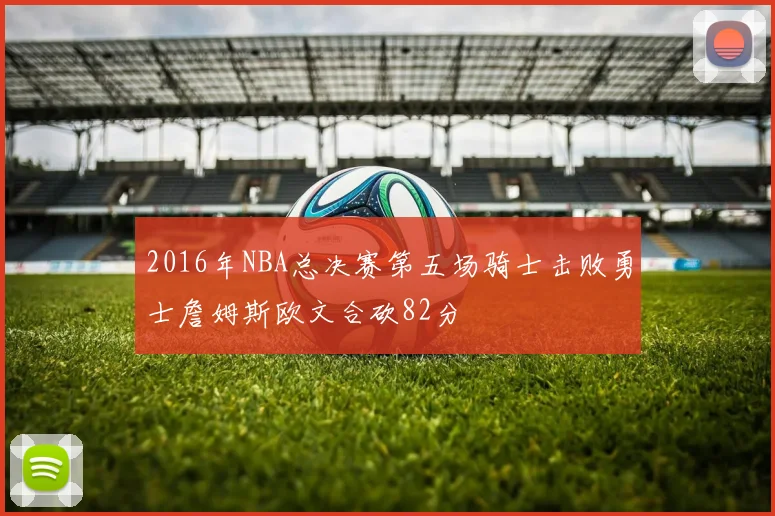 2016年NBA总决赛第五场骑士击败勇士詹姆斯欧文合砍82分