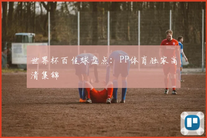世界杯百佳球盘点:PP体育独家高清集锦