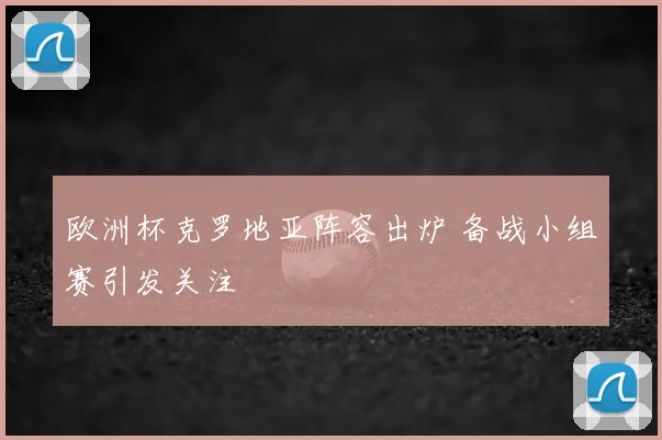 欧洲杯克罗地亚阵容出炉 备战小组赛引发关注