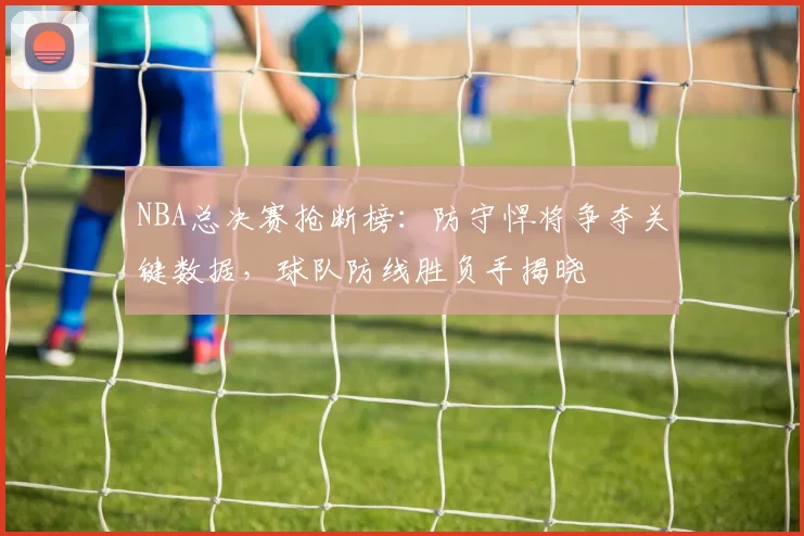 NBA总决赛抢断榜：防守悍将争夺关键数据，球队防线胜负手揭晓