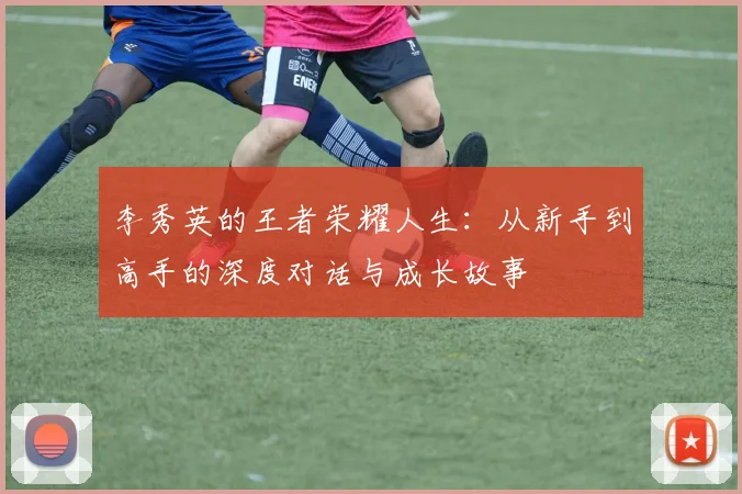 李秀英的王者荣耀人生：从新手到高手的深度对话与成长故事
