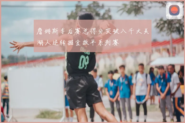 詹姆斯季后赛总得分突破八千大关湖人逆转掘金扳平系列赛