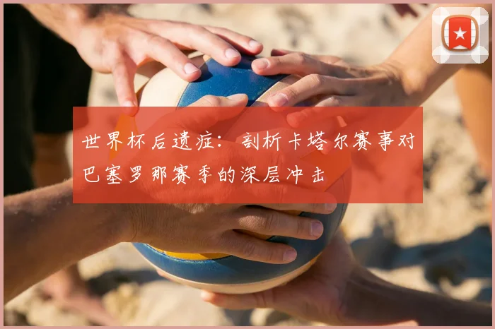 世界杯后遗症：剖析卡塔尔赛事对巴塞罗那赛季的深层冲击