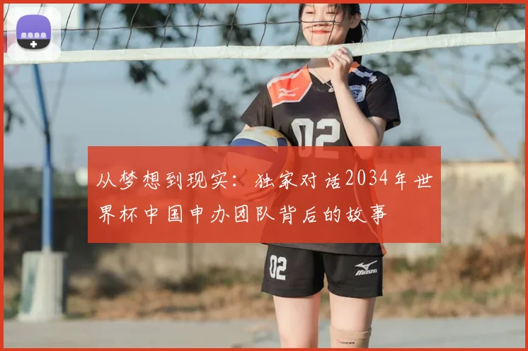 从梦想到现实：独家对话2034年世界杯中国申办团队背后的故事
