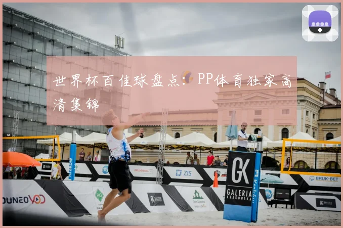 世界杯百佳球盘点：PP体育独家高清集锦