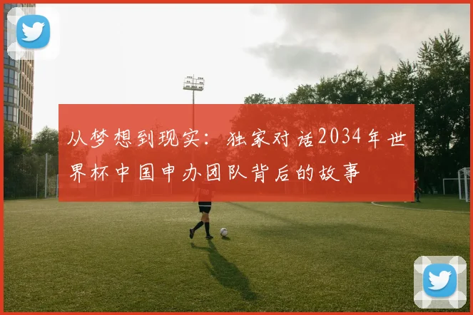 从梦想到现实：独家对话2034年世界杯中国申办团队背后的故事