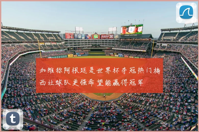 加维称阿根廷是世界杯夺冠热门梅西让球队更强希望能赢得冠军