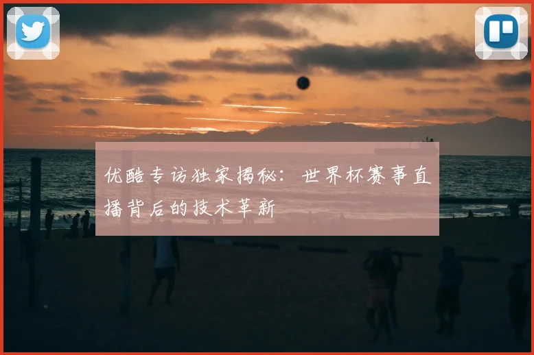 优酷专访独家揭秘：世界杯赛事直播背后的技术革新