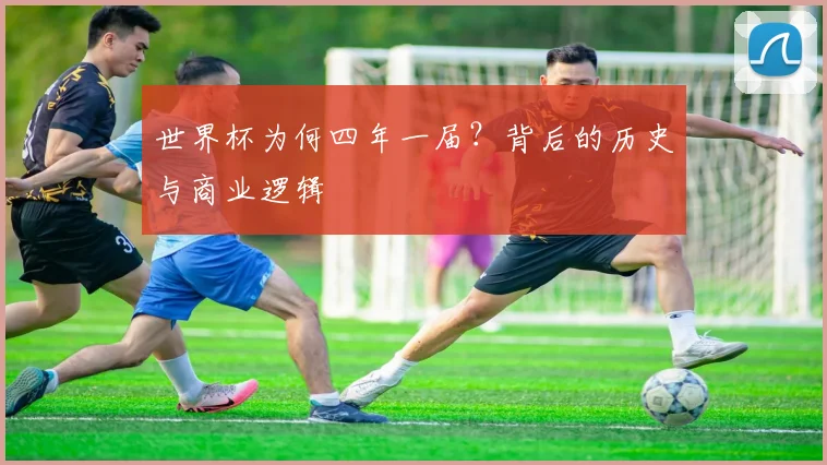 世界杯为何四年一届？背后的历史与商业逻辑