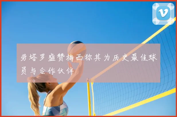 劳塔罗盛赞梅西称其为历史最佳球员与合作伙伴