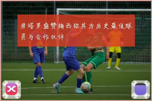 劳塔罗盛赞梅西称其为历史最佳球员与合作伙伴