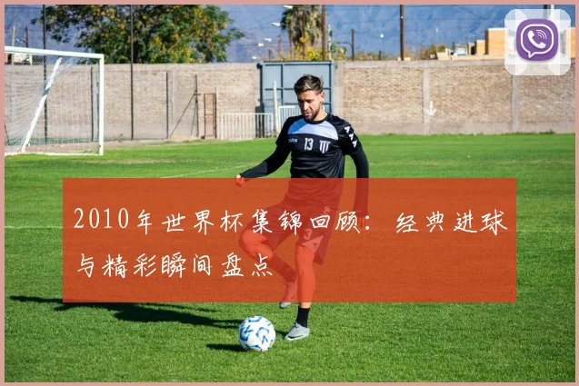 2010年世界杯集锦回顾:经典进球与精彩瞬间盘点