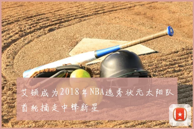 艾顿成为2018年NBA选秀状元太阳队首轮摘走中锋新星
