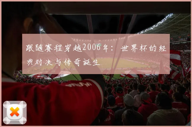 跟随赛程穿越2006年：世界杯的经典对决与传奇诞生