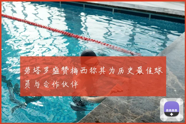 劳塔罗盛赞梅西称其为历史最佳球员与合作伙伴
