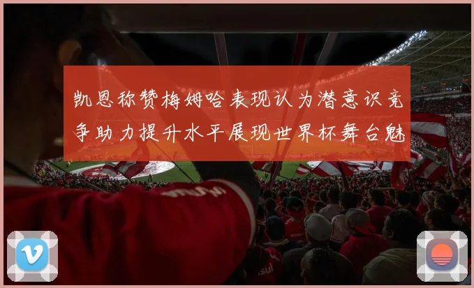 凯恩称赞梅姆哈表现认为潜意识竞争助力提升水平展现世界杯舞台魅力