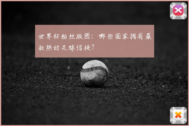 世界杯粉丝版图：哪些国家拥有最狂热的足球信徒？