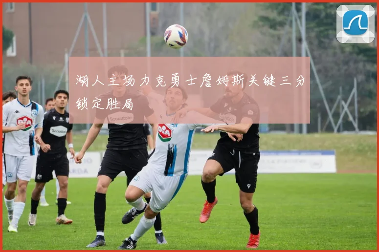 湖人主场力克勇士詹姆斯关键三分锁定胜局