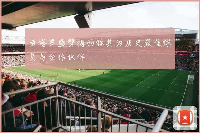 劳塔罗盛赞梅西称其为历史最佳球员与合作伙伴