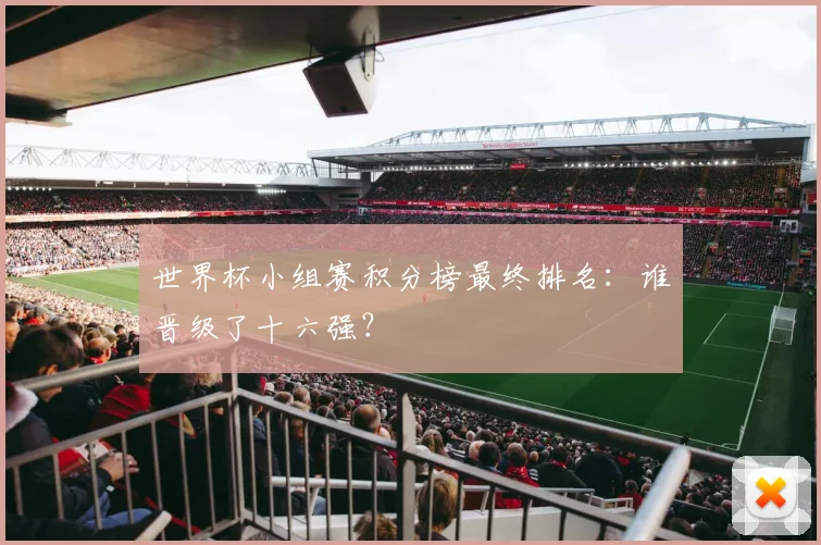 世界杯小组赛积分榜最终排名：谁晋级了十六强？
