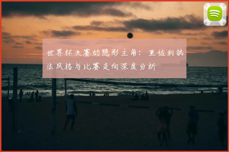 世界杯决赛的隐形主角：里佐利执法风格与比赛走向深度分析